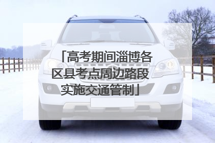 高考期间淄博各区县考点周边路段实施交通管制