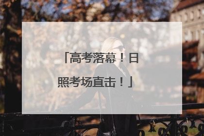 高考落幕！日照考场直击！