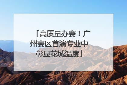 高质量办赛！广州赛区首演专业中彰显花城温度
