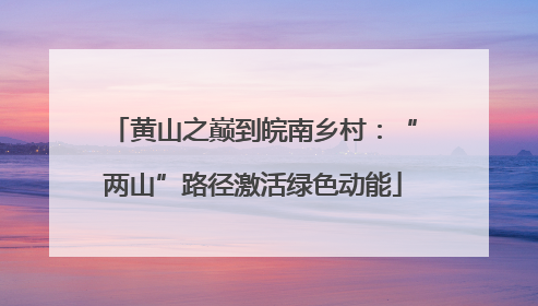 黄山之巅到皖南乡村：“两山”路径激活绿色动能