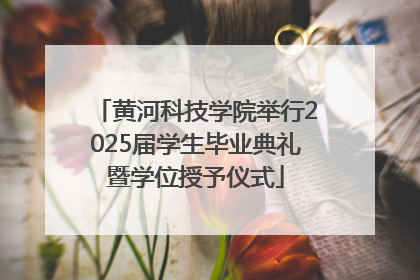 黄河科技学院举行2025届学生毕业典礼暨学位授予仪式