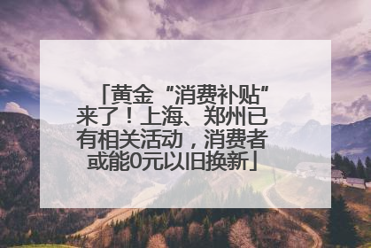 黄金“消费补贴”来了！上海、郑州已有相关活动，消费者或能0元以旧换新