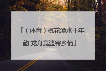 （体育）桃花潭水千年韵 龙舟竞渡寄乡情
