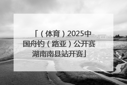 （体育）2025中国舟钓（路亚）公开赛湖南南县站开赛