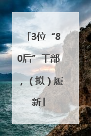 3位“80后”干部，（拟）履新