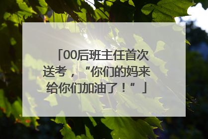 00后班主任首次送考，“你们的妈来给你们加油了！”