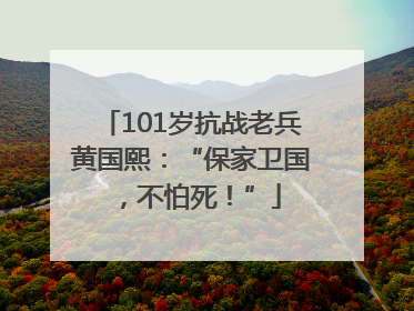 101岁抗战老兵黄国熙：“保家卫国，不怕死！”