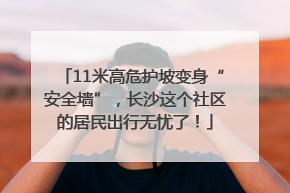 11米高危护坡变身“安全墙”，长沙这个社区的居民出行无忧了！