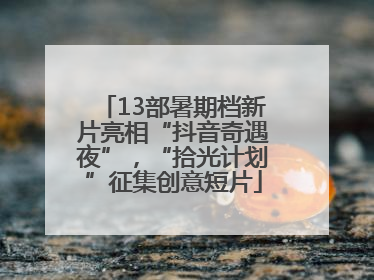 13部暑期档新片亮相“抖音奇遇夜”，“拾光计划”征集创意短片