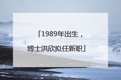 1989年出生，博士洪欣拟任新职