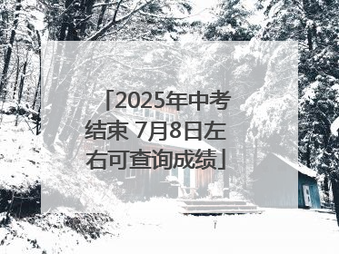 2025年中考结束 7月8日左右可查询成绩