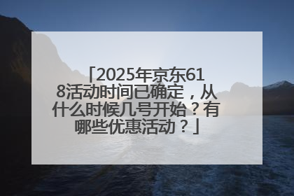 2025年京东618活动时间已确定，从什么时候几号开始？有哪些优惠活动？