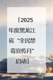 2025年度黑龙江省“全民禁毒宣传月”启动