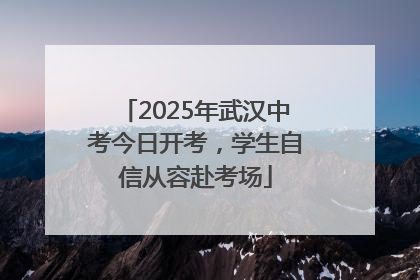 2025年武汉中考今日开考，学生自信从容赴考场