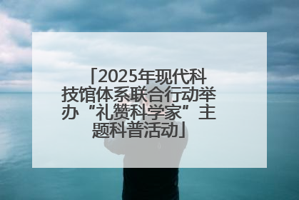 2025年现代科技馆体系联合行动举办“礼赞科学家”主题科普活动