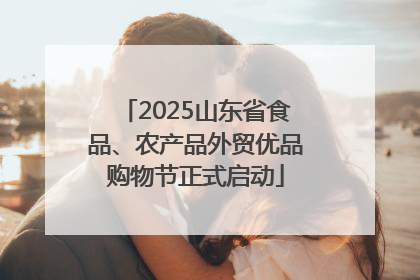 2025山东省食品、农产品外贸优品购物节正式启动