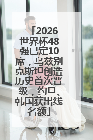 2026世界杯48强已定10席，乌兹别克斯坦创造历史首次晋级，约旦、韩国获出线名额