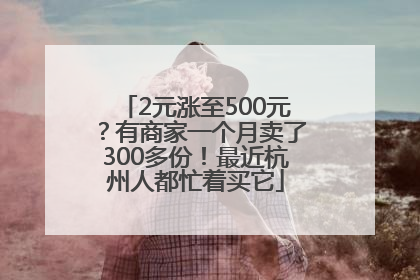 2元涨至500元？有商家一个月卖了300多份！最近杭州人都忙着买它