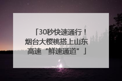 30秒快速通行！烟台大樱桃搭上山东高速“鲜速通道”
