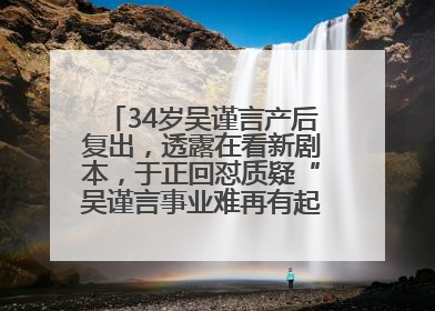 34岁吴谨言产后复出，透露在看新剧本，于正回怼质疑“吴谨言事业难再有起色”：女人在任何年纪都有她的光彩