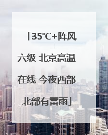 35℃+阵风六级 北京高温在线 今夜西部北部有雷雨