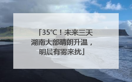 35℃！未来三天湖南大部晴朗升温，明晨有雾来扰