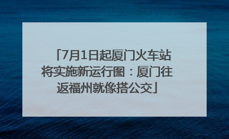 7月1日起厦门火车站将实施新运行图：厦门往返福州就像搭公交