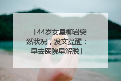 44岁女星柳岩突然状况，发文提醒：早去医院早解脱