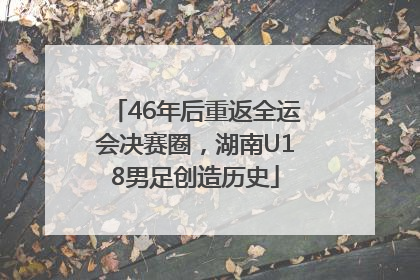 46年后重返全运会决赛圈，湖南U18男足创造历史