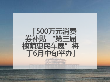 500万元消费券补贴 “第三届槐荫惠民车展”将于6月中旬举办