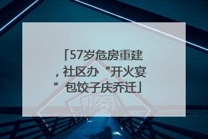 57岁危房重建，社区办“开火宴”包饺子庆乔迁