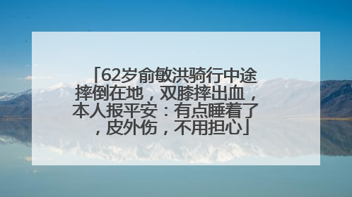 62岁俞敏洪骑行中途摔倒在地，双膝摔出血，本人报平安：有点睡着了，皮外伤，不用担心