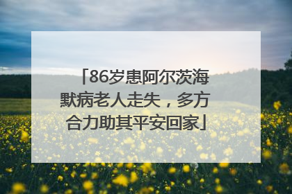 86岁患阿尔茨海默病老人走失，多方合力助其平安回家
