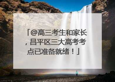 @高三考生和家长，昌平区三大高考考点已准备就绪！