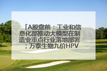 A股盘前：工业和信息化部推动大模型在制造业重点行业落地部署；万泰生物九价HPV疫苗获批上市；特朗普催促鲍威尔降息