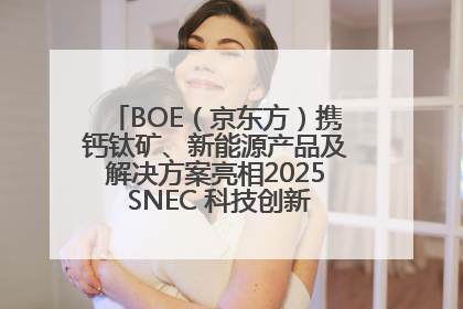 BOE（京东方）携钙钛矿、新能源产品及解决方案亮相2025 SNEC 科技创新赋能行业绿色发展