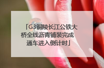 G3铜陵长江公铁大桥全线沥青铺装完成 通车进入倒计时