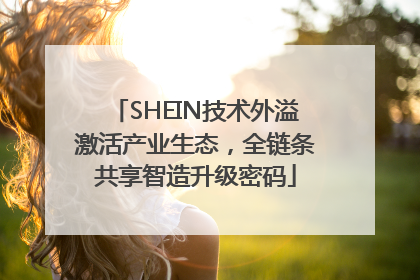 SHEIN技术外溢激活产业生态，全链条共享智造升级密码
