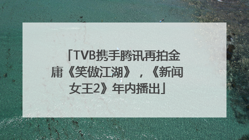TVB携手腾讯再拍金庸《笑傲江湖》，《新闻女王2》年内播出
